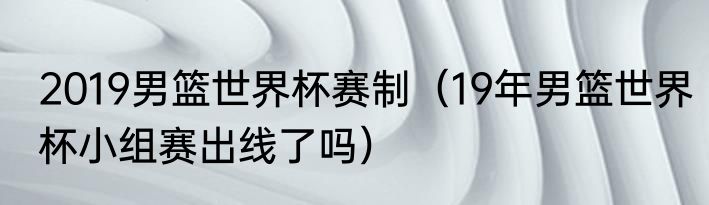 2019男篮世界杯赛制（19年男篮世界杯小组赛出线了吗）