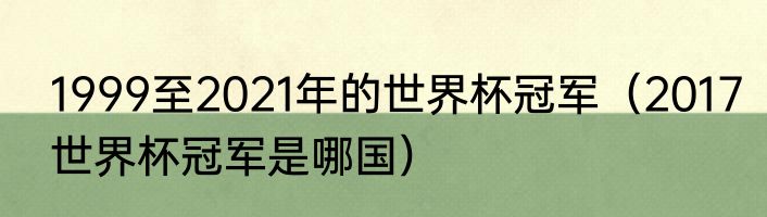 1999至2021年的世界杯冠军（2017世界杯冠军是哪国）