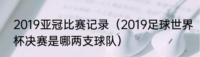 2019亚冠比赛记录（2019足球世界杯决赛是哪两支球队）