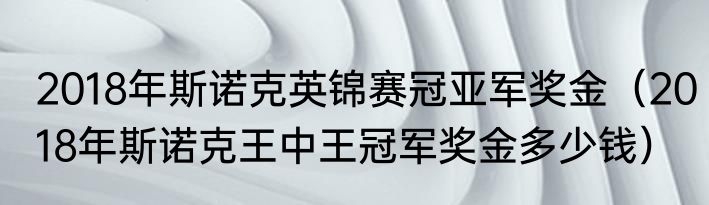 2018年斯诺克英锦赛冠亚军奖金（2018年斯诺克王中王冠军奖金多少钱）
