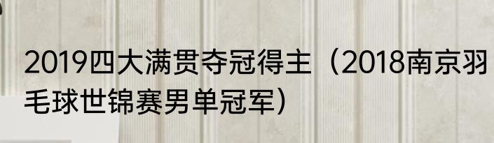 2019四大满贯夺冠得主（2018南京羽毛球世锦赛男单冠军）