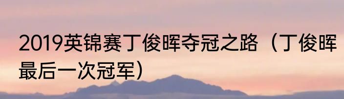 2019英锦赛丁俊晖夺冠之路（丁俊晖最后一次冠军）
