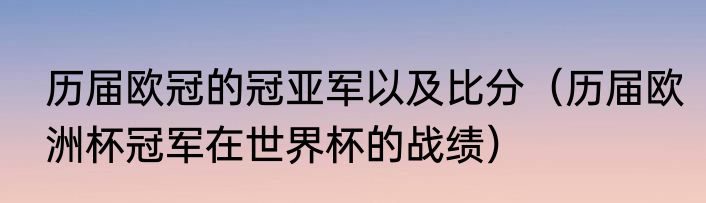 历届欧冠的冠亚军以及比分（历届欧洲杯冠军在世界杯的战绩）