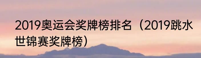 2019奥运会奖牌榜排名（2019跳水世锦赛奖牌榜）