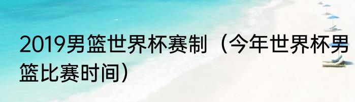 2019男篮世界杯赛制（今年世界杯男篮比赛时间）