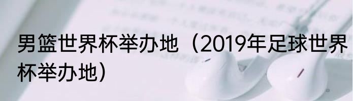 男篮世界杯举办地（2019年足球世界杯举办地）