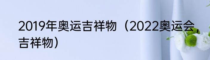 2019年奥运吉祥物（2022奥运会，吉祥物）