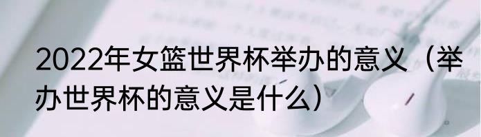 2022年女篮世界杯举办的意义（举办世界杯的意义是什么）