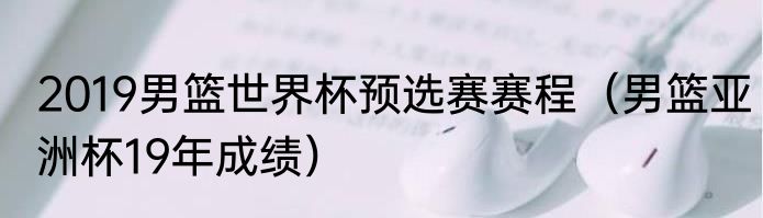2019男篮世界杯预选赛赛程（男篮亚洲杯19年成绩）