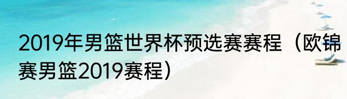 2019年男篮世界杯预选赛赛程（欧锦赛男篮2019赛程）