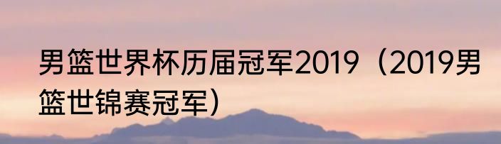 男篮世界杯历届冠军2019（2019男篮世锦赛冠军）