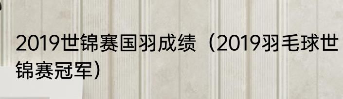 2019世锦赛国羽成绩（2019羽毛球世锦赛冠军）