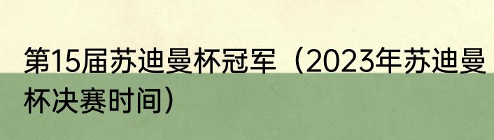 第15届苏迪曼杯冠军（2023年苏迪曼杯决赛时间）
