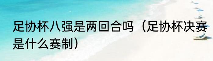 足协杯八强是两回合吗（足协杯决赛是什么赛制）