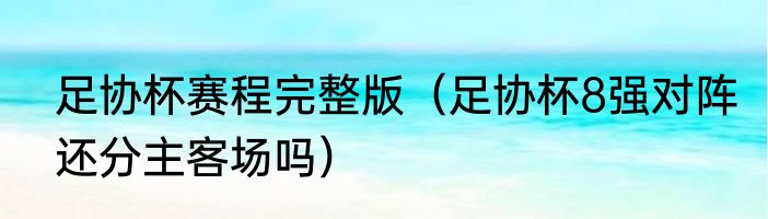足协杯赛程完整版（足协杯8强对阵还分主客场吗）