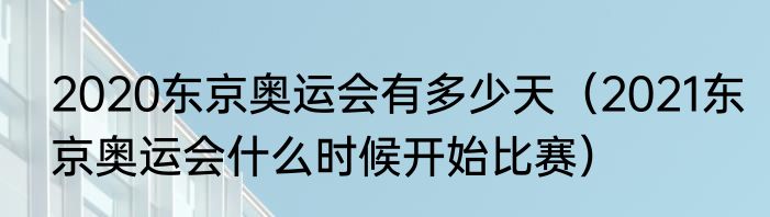 2020东京奥运会有多少天（2021东京奥运会什么时候开始比赛）
