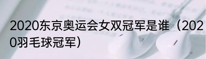 2020东京奥运会女双冠军是谁（2020羽毛球冠军）