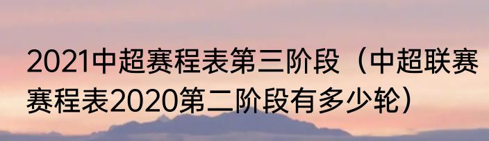 2021中超赛程表第三阶段（中超联赛赛程表2020第二阶段有多少轮）