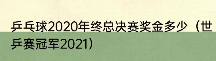 乒乓球2020年终总决赛奖金多少（世乒赛冠军2021）
