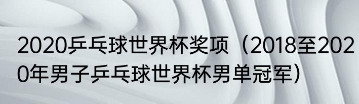 2020乒乓球世界杯奖项（2018至2020年男子乒乓球世界杯男单冠军）