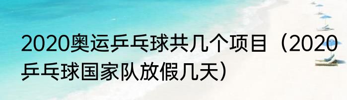 2020奥运乒乓球共几个项目（2020乒乓球国家队放假几天）