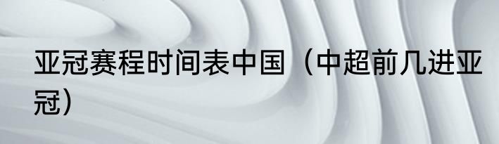 亚冠赛程时间表中国（中超前几进亚冠）