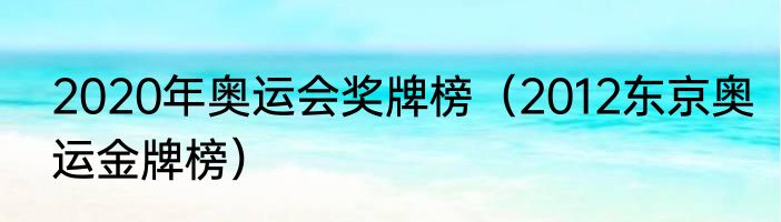2020年奥运会奖牌榜（2012东京奥运金牌榜）