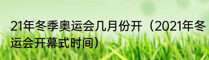 21年冬季奥运会几月份开（2021年冬运会开幕式时间）