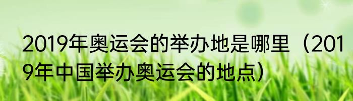 2019年奥运会的举办地是哪里（2019年中国举办奥运会的地点）