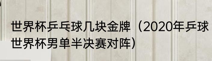 世界杯乒乓球几块金牌（2020年乒球世界杯男单半决赛对阵）