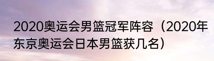 2020奥运会男篮冠军阵容（2020年东京奥运会日本男篮获几名）