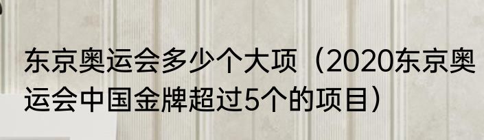 东京奥运会多少个大项（2020东京奥运会中国金牌超过5个的项目）