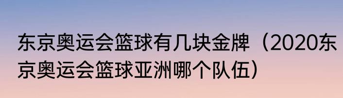 东京奥运会篮球有几块金牌（2020东京奥运会篮球亚洲哪个队伍）