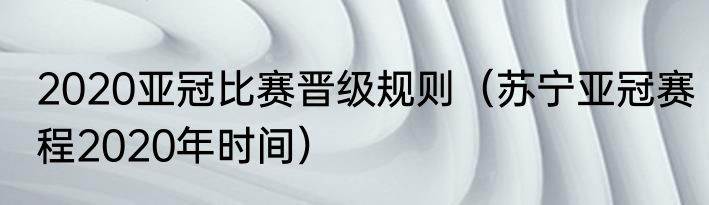 2020亚冠比赛晋级规则（苏宁亚冠赛程2020年时间）