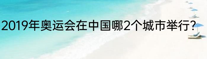 2019年奥运会在中国哪2个城市举行?