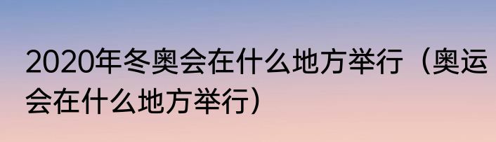 2020年冬奥会在什么地方举行（奥运会在什么地方举行）