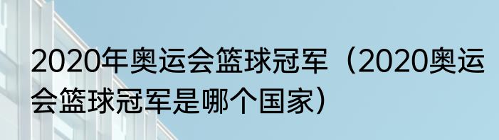 2020年奥运会篮球冠军（2020奥运会篮球冠军是哪个国家）