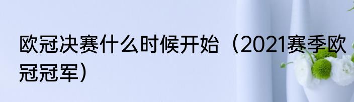 欧冠决赛什么时候开始（2021赛季欧冠冠军）