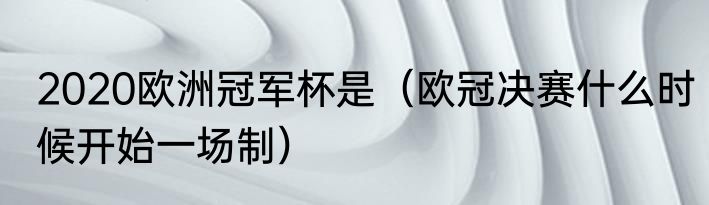 2020欧洲冠军杯是（欧冠决赛什么时候开始一场制）