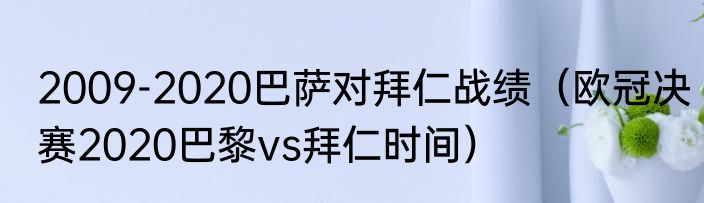 2009-2020巴萨对拜仁战绩（欧冠决赛2020巴黎vs拜仁时间）