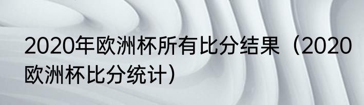 2020年欧洲杯所有比分结果（2020欧洲杯比分统计）