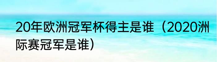 20年欧洲冠军杯得主是谁（2020洲际赛冠军是谁）