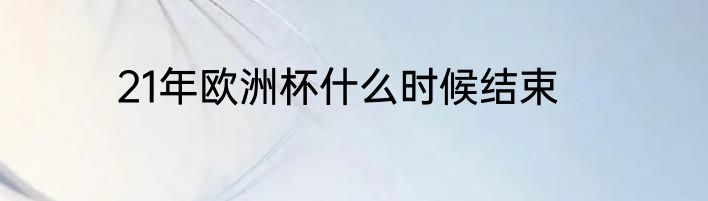 21年欧洲杯什么时候结束