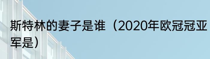 斯特林的妻子是谁（2020年欧冠冠亚军是）