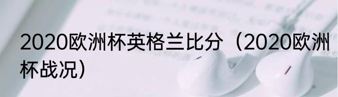 2020欧洲杯英格兰比分（2020欧洲杯战况）