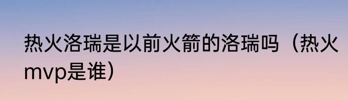 热火洛瑞是以前火箭的洛瑞吗（热火mvp是谁）