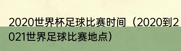 2020世界杯足球比赛时间（2020到2021世界足球比赛地点）