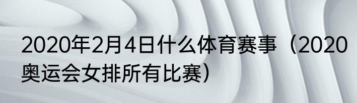 2020年2月4日什么体育赛事（2020奥运会女排所有比赛）
