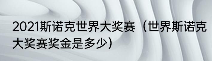 2021斯诺克世界大奖赛（世界斯诺克大奖赛奖金是多少）