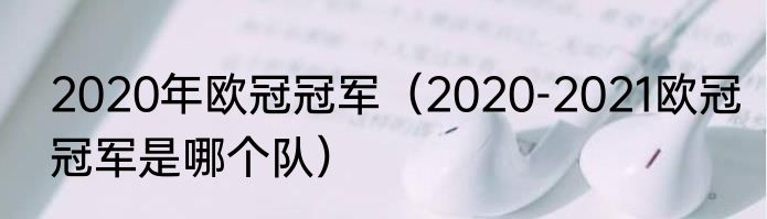 2020年欧冠冠军（2020-2021欧冠冠军是哪个队）